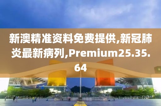 新澳精准资料免费提供,新冠肺炎最新病列,Premium25.35.64