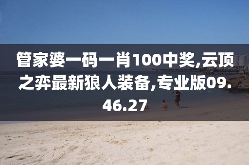 管家婆一码一肖100中奖,云顶之弈最新狼人装备,专业版09.46.27