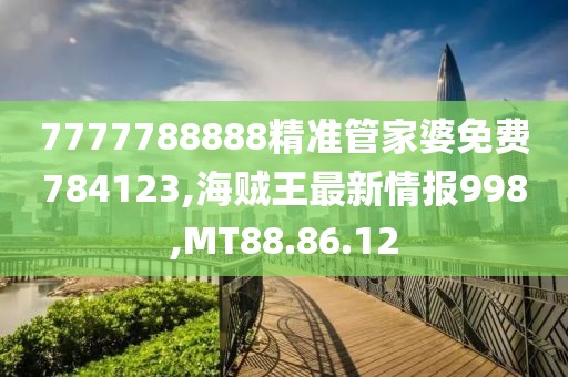 7777788888精准管家婆免费784123,海贼王最新情报998,MT88.86.12