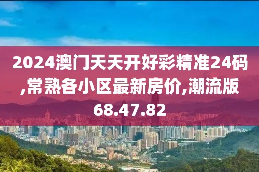 2024澳门天天开好彩精准24码,常熟各小区最新房价,潮流版68.47.82