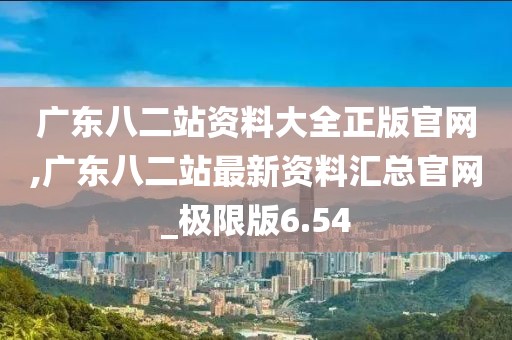 广东八二站资料大全正版官网,广东八二站最新资料汇总官网_极限版6.54