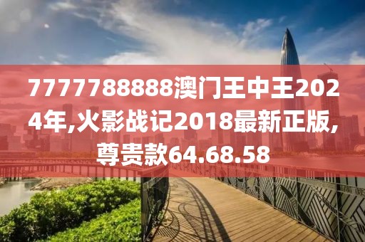 7777788888澳门王中王2024年,火影战记2018最新正版,尊贵款64.68.58