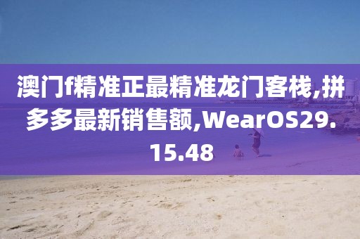 澳门f精准正最精准龙门客栈,拼多多最新销售额,WearOS29.15.48