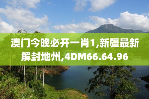 澳门今晚必开一肖1,新疆最新解封地州,4DM66.64.96