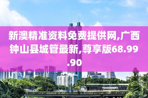 新澳精准资料免费提供网,广西钟山县城管最新,尊享版68.99.90