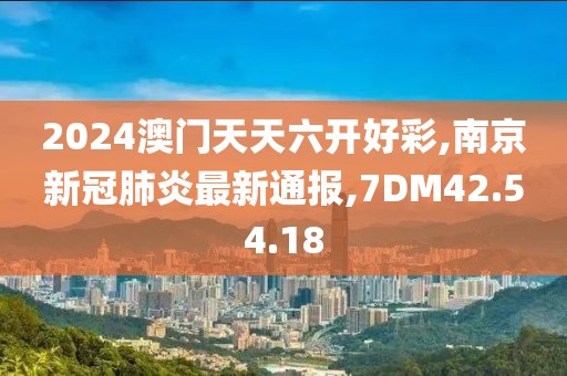 2024澳门天天六开好彩,南京新冠肺炎最新通报,7DM42.54.18