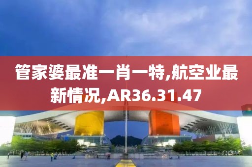 管家婆最准一肖一特,航空业最新情况,AR36.31.47