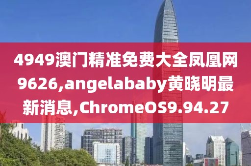 4949澳门精准免费大全凤凰网9626,angelababy黄晓明最新消息,ChromeOS9.94.27