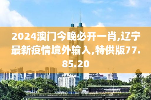 2024澳门今晚必开一肖,辽宁最新疫情境外输入,特供版77.85.20