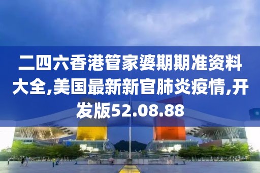 二四六香港管家婆期期准资料大全,美国最新新官肺炎疫情,开发版52.08.88