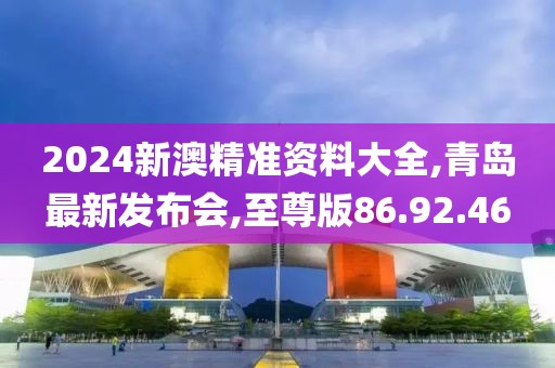 2024新澳精准资料大全,青岛最新发布会,至尊版86.92.46