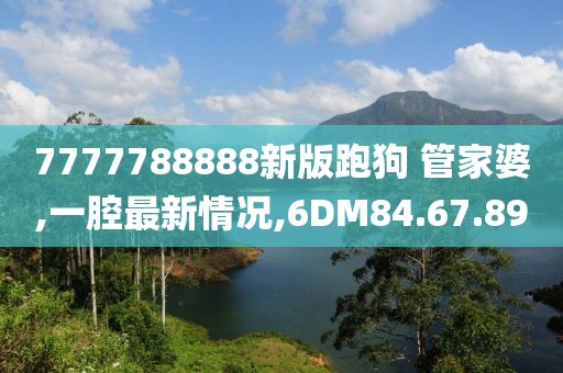 7777788888新版跑狗 管家婆,一腔最新情况,6DM84.67.89