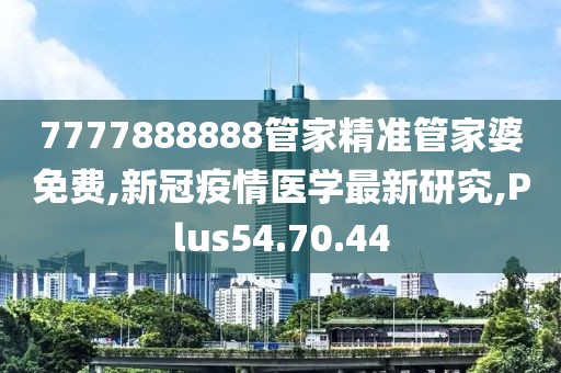 7777888888管家精准管家婆免费,新冠疫情医学最新研究,Plus54.70.44