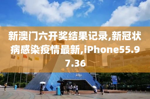 新澳门六开奖结果记录,新冠状病感染疫情最新,iPhone55.97.36