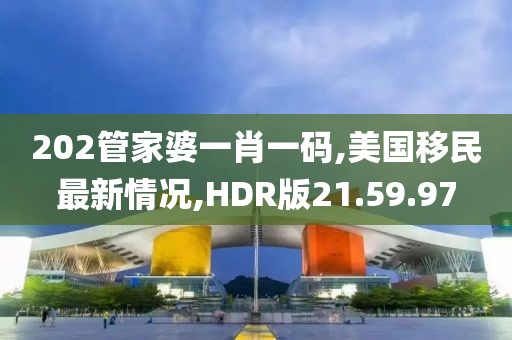 202管家婆一肖一码,美国移民最新情况,HDR版21.59.97