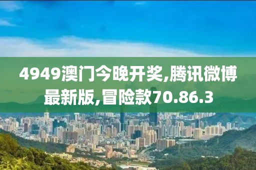 4949澳门今晚开奖,腾讯微博最新版,冒险款70.86.3