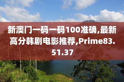 新澳门一码一码100准确,最新高分韩剧电影推荐,Prime83.51.37