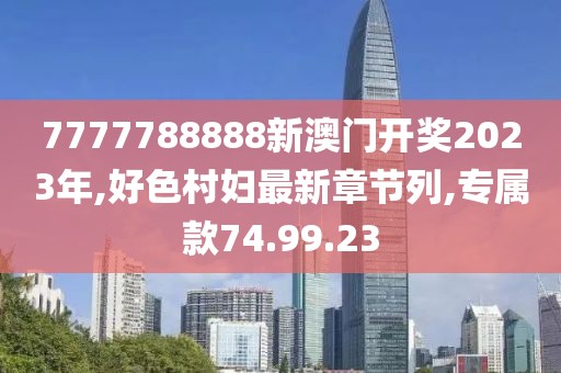 7777788888新澳门开奖2023年,好色村妇最新章节列,专属款74.99.23