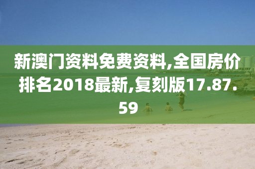 新澳门资料免费资料,全国房价排名2018最新,复刻版17.87.59