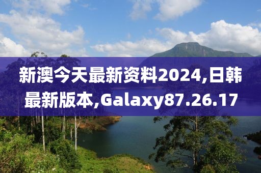 新澳今天最新资料2024,日韩最新版本,Galaxy87.26.17