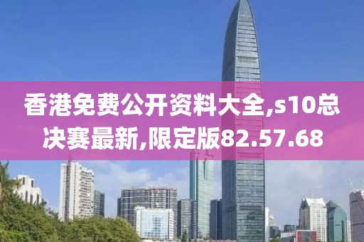 香港免费公开资料大全,s10总决赛最新,限定版82.57.68