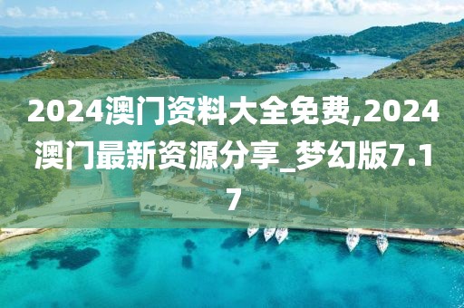 2024澳门资料大全免费,2024澳门最新资源分享_梦幻版7.17