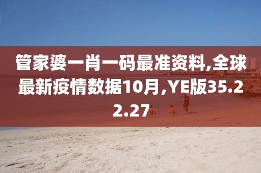 管家婆一肖一码最准资料,全球最新疫情数据10月,YE版35.22.27