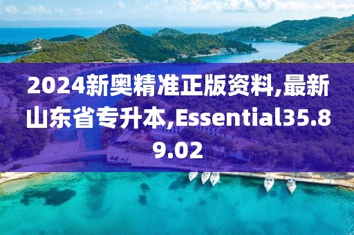 2024新奥精准正版资料,最新山东省专升本,Essential35.89.02