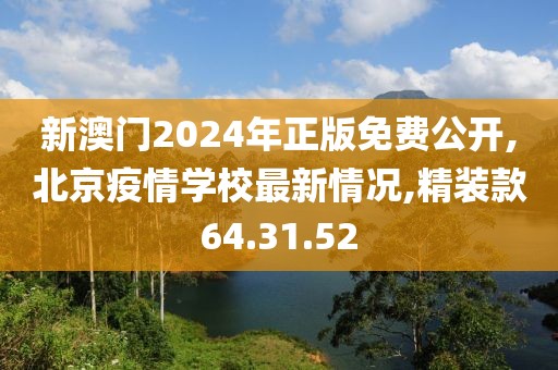 新澳门2024年正版免费公开,北京疫情学校最新情况,精装款64.31.52