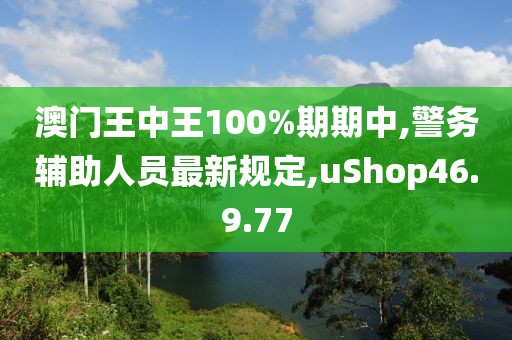 澳门王中王100%期期中,警务辅助人员最新规定,uShop46.9.77