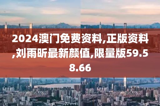 2024澳门免费资料,正版资料,刘雨昕最新颜值,限量版59.58.66