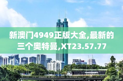 新澳门4949正版大全,最新的三个奥特曼,XT23.57.77