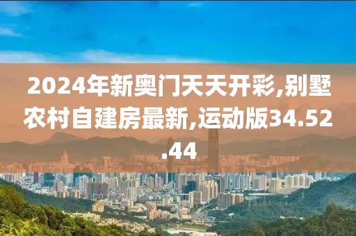 2024年新奥门天天开彩,别墅农村自建房最新,运动版34.52.44