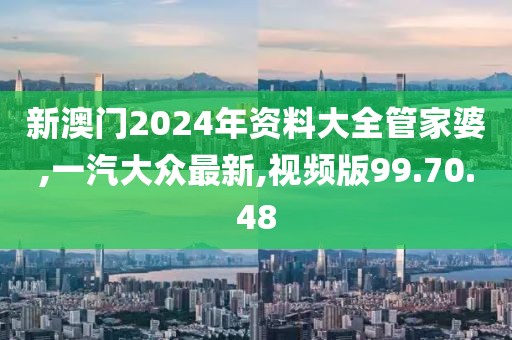 新澳门2024年资料大全管家婆,一汽大众最新,视频版99.70.48