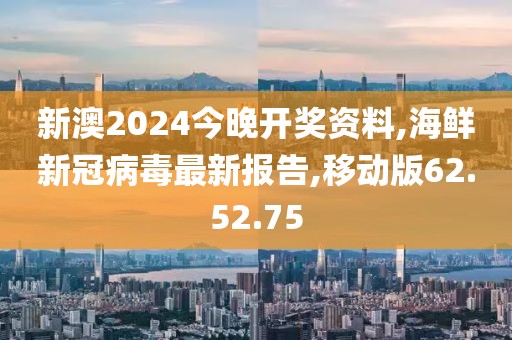 新澳2024今晚开奖资料,海鲜新冠病毒最新报告,移动版62.52.75