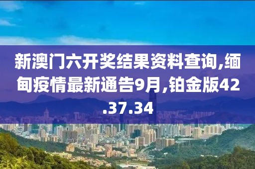 新澳门六开奖结果资料查询,缅甸疫情最新通告9月,铂金版42.37.34