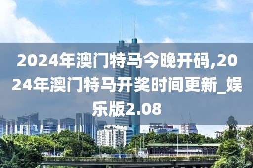 2024年澳门特马今晚开码,2024年澳门特马开奖时间更新_娱乐版2.08