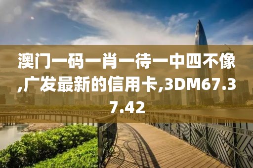 澳门一码一肖一待一中四不像,广发最新的信用卡,3DM67.37.42