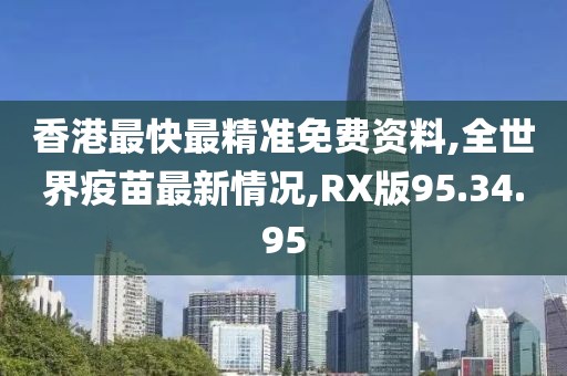 香港最快最精准免费资料,全世界疫苗最新情况,RX版95.34.95