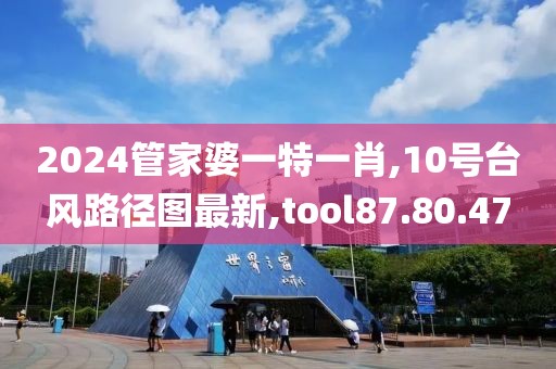 2024管家婆一特一肖,10号台风路径图最新,tool87.80.47