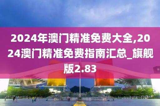 2024年澳门精准免费大全,2024澳门精准免费指南汇总_旗舰版2.83