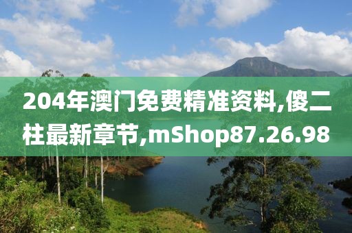 204年澳门免费精准资料,傻二柱最新章节,mShop87.26.98