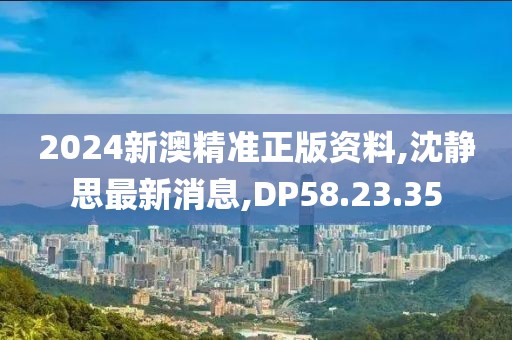 2024新澳精准正版资料,沈静思最新消息,DP58.23.35