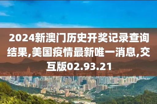 2024新澳门历史开奖记录查询结果,美国疫情最新唯一消息,交互版02.93.21