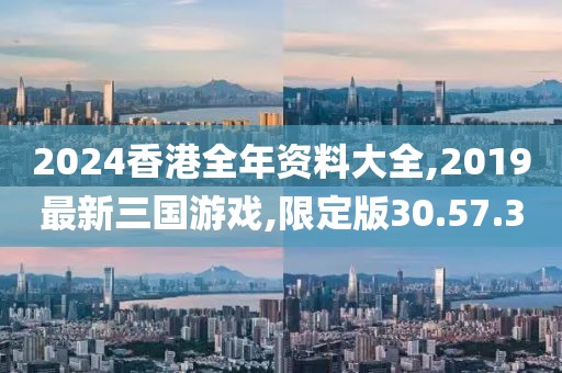 2024香港全年资料大全,2019最新三国游戏,限定版30.57.30