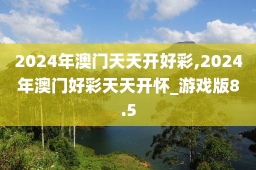 2024年澳门天天开好彩,2024年澳门好彩天天开怀_游戏版8.5