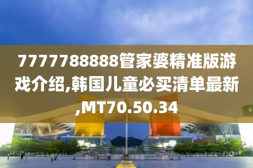 7777788888管家婆精准版游戏介绍,韩国儿童必买清单最新,MT70.50.34