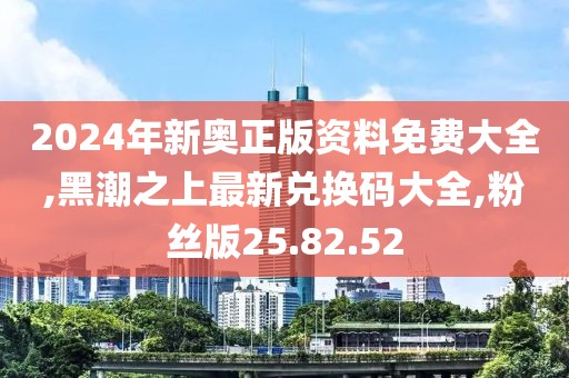 2024年新奥正版资料免费大全,黑潮之上最新兑换码大全,粉丝版25.82.52