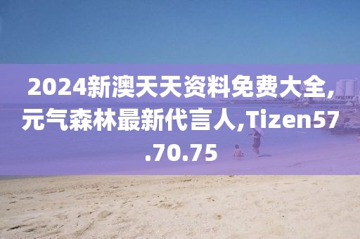 2024新澳天天资料免费大全,元气森林最新代言人,Tizen57.70.75