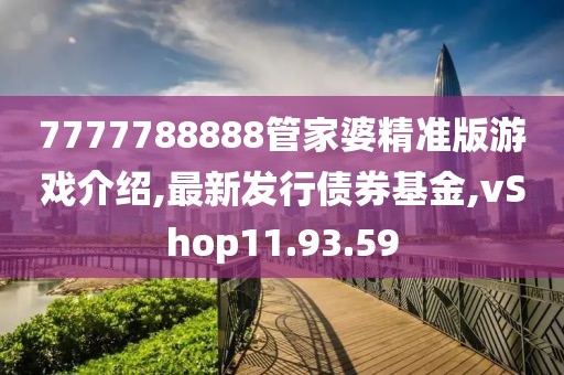 7777788888管家婆精准版游戏介绍,最新发行债券基金,vShop11.93.59